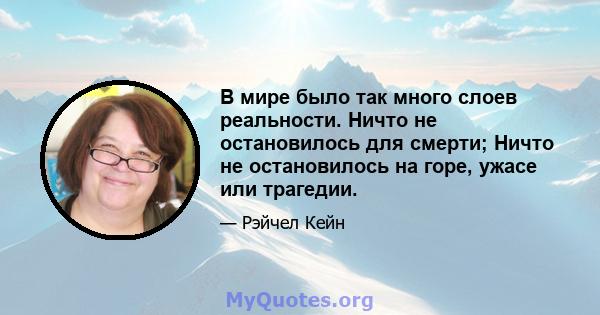 В мире было так много слоев реальности. Ничто не остановилось для смерти; Ничто не остановилось на горе, ужасе или трагедии.