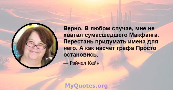 Верно. В любом случае, мне не хватал сумасшедшего Макфанга. Перестань придумать имена для него. А как насчет графа Просто остановись.