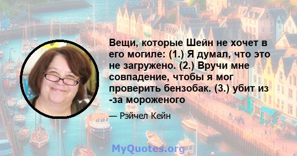 Вещи, которые Шейн не хочет в его могиле: (1.) Я думал, что это не загружено. (2.) Вручи мне совпадение, чтобы я мог проверить бензобак. (3.) убит из -за мороженого