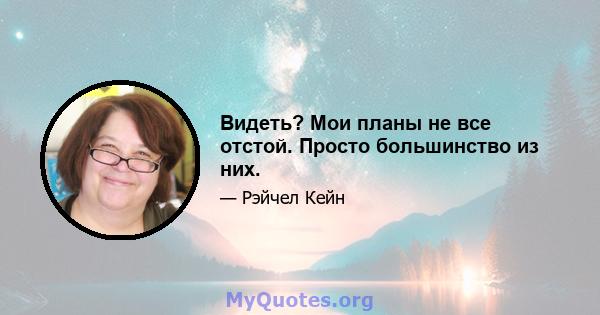 Видеть? Мои планы не все отстой. Просто большинство из них.