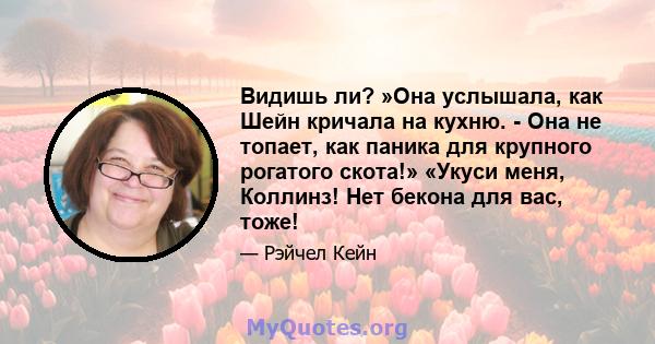 Видишь ли? »Она услышала, как Шейн кричала на кухню. - Она не топает, как паника для крупного рогатого скота!» «Укуси меня, Коллинз! Нет бекона для вас, тоже!