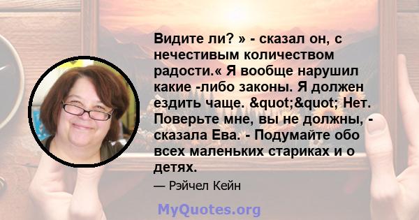 Видите ли? » - сказал он, с нечестивым количеством радости.« Я вообще нарушил какие -либо законы. Я должен ездить чаще. "" Нет. Поверьте мне, вы не должны, - сказала Ева. - Подумайте обо всех маленьких