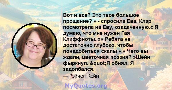 Вот и все? Это твое большое прощание? » - спросила Ева. Клэр посмотрела на Еву, озадаченную.« Я думаю, что мне нужен Гая Клиффноты. »« Ребята не достаточно глубоко, чтобы понадобиться скалы ».« Чего вы ждали, цветочная