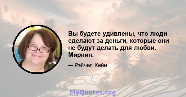 Вы будете удивлены, что люди сделают за деньги, которые они не будут делать для любви. Мирнин.