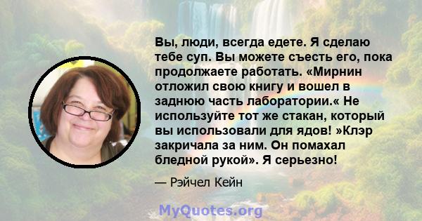 Вы, люди, всегда едете. Я сделаю тебе суп. Вы можете съесть его, пока продолжаете работать. «Мирнин отложил свою книгу и вошел в заднюю часть лаборатории.« Не используйте тот же стакан, который вы использовали для ядов! 