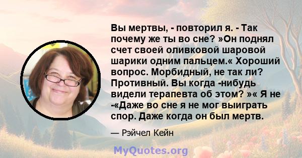 Вы мертвы, - повторил я. - Так почему же ты во сне? »Он поднял счет своей оливковой шаровой шарики одним пальцем.« Хороший вопрос. Морбидный, не так ли? Противный. Вы когда -нибудь видели терапевта об этом? »« Я не