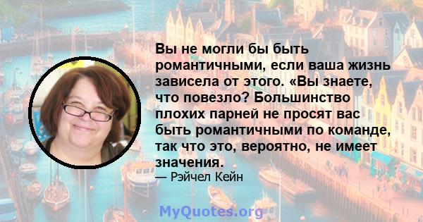 Вы не могли бы быть романтичными, если ваша жизнь зависела от этого. «Вы знаете, что повезло? Большинство плохих парней не просят вас быть романтичными по команде, так что это, вероятно, не имеет значения.