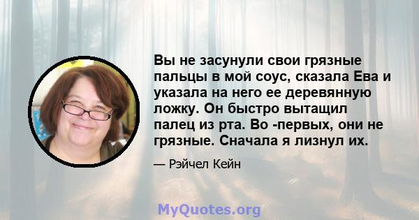 Вы не засунули свои грязные пальцы в мой соус, сказала Ева и указала на него ее деревянную ложку. Он быстро вытащил палец из рта. Во -первых, они не грязные. Сначала я лизнул их.