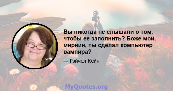 Вы никогда не слышали о том, чтобы ее заполнить? Боже мой, мирнин, ты сделал компьютер вампира?