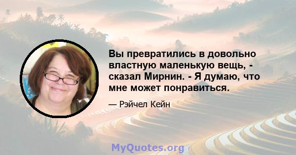 Вы превратились в довольно властную маленькую вещь, - сказал Мирнин. - Я думаю, что мне может понравиться.