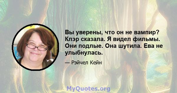 Вы уверены, что он не вампир? Клэр сказала. Я видел фильмы. Они подлые. Она шутила. Ева не улыбнулась.