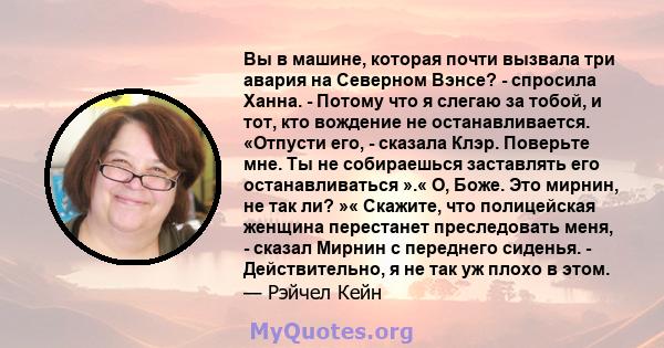 Вы в машине, которая почти вызвала три авария на Северном Вэнсе? - спросила Ханна. - Потому что я слегаю за тобой, и тот, кто вождение не останавливается. «Отпусти его, - сказала Клэр. Поверьте мне. Ты не собираешься