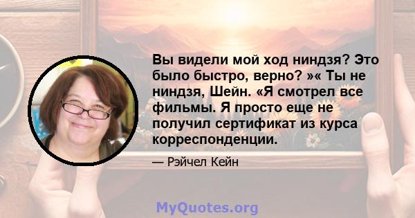 Вы видели мой ход ниндзя? Это было быстро, верно? »« Ты не ниндзя, Шейн. «Я смотрел все фильмы. Я просто еще не получил сертификат из курса корреспонденции.