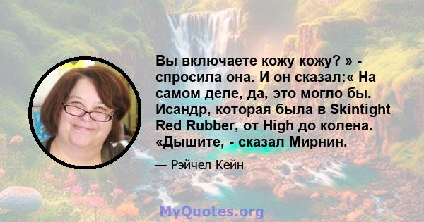 Вы включаете кожу кожу? » - спросила она. И он сказал:« На самом деле, да, это могло бы. Исандр, которая была в Skintight Red Rubber, от High до колена. «Дышите, - сказал Мирнин.