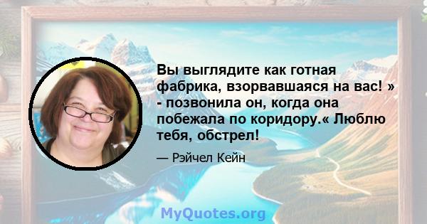 Вы выглядите как готная фабрика, взорвавшаяся на вас! » - позвонила он, когда она побежала по коридору.« Люблю тебя, обстрел!