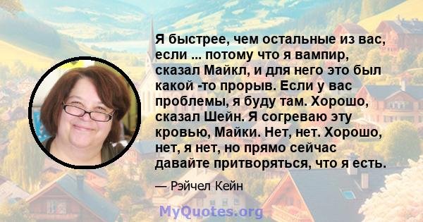 Я быстрее, чем остальные из вас, если ... потому что я вампир, сказал Майкл, и для него это был какой -то прорыв. Если у вас проблемы, я буду там. Хорошо, сказал Шейн. Я согреваю эту кровью, Майки. Нет, нет. Хорошо,