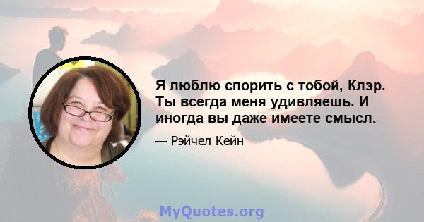 Я люблю спорить с тобой, Клэр. Ты всегда меня удивляешь. И иногда вы даже имеете смысл.