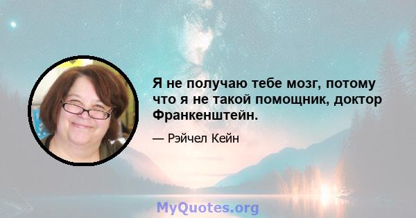 Я не получаю тебе мозг, потому что я не такой помощник, доктор Франкенштейн.