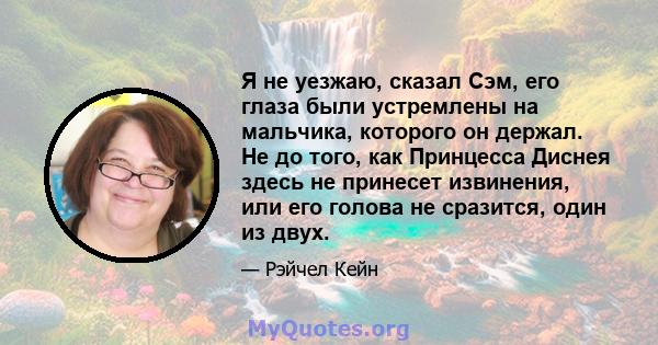 Я не уезжаю, сказал Сэм, его глаза были устремлены на мальчика, которого он держал. Не до того, как Принцесса Диснея здесь не принесет извинения, или его голова не сразится, один из двух.