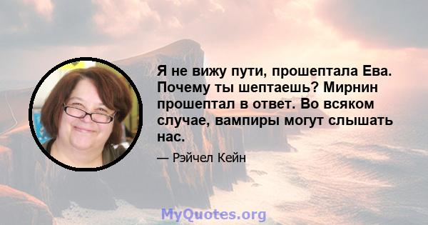 Я не вижу пути, прошептала Ева. Почему ты шептаешь? Мирнин прошептал в ответ. Во всяком случае, вампиры могут слышать нас.