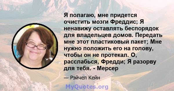 Я полагаю, мне придется очистить мозги Фреддис; Я ненавижу оставлять беспорядок для владельцев домов. Передать мне этот пластиковый пакет; Мне нужно положить его на голову, чтобы он не протекал. О, расслабься, Фредди; Я 