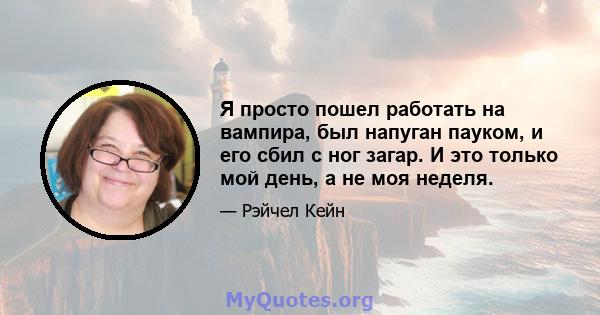 Я просто пошел работать на вампира, был напуган пауком, и его сбил с ног загар. И это только мой день, а не моя неделя.