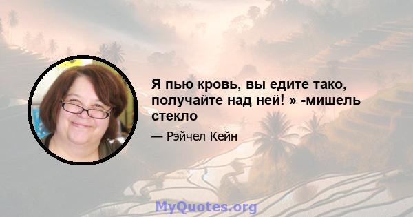 Я пью кровь, вы едите тако, получайте над ней! » -мишель стекло