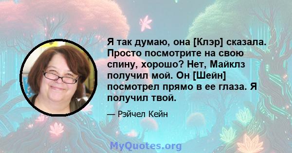 Я так думаю, она [Клэр] сказала. Просто посмотрите на свою спину, хорошо? Нет, Майклз получил мой. Он [Шейн] посмотрел прямо в ее глаза. Я получил твой.