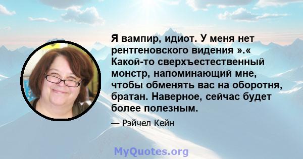 Я вампир, идиот. У меня нет рентгеновского видения ».« Какой-то сверхъестественный монстр, напоминающий мне, чтобы обменять вас на оборотня, братан. Наверное, сейчас будет более полезным.