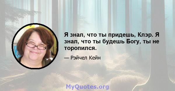 Я знал, что ты придешь, Клэр. Я знал, что ты будешь Богу, ты не торопился.