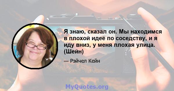 Я знаю, сказал он. Мы находимся в плохой идее по соседству, и я иду вниз, у меня плохая улица. (Шейн)