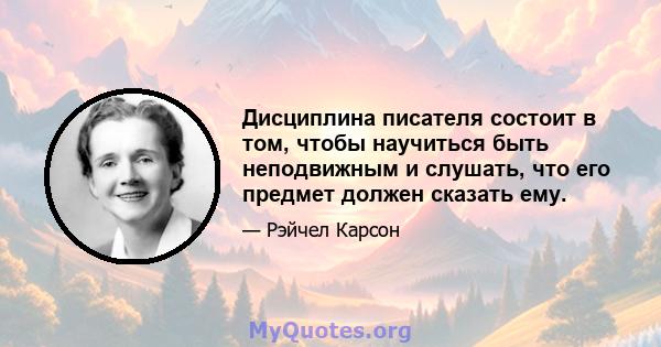 Дисциплина писателя состоит в том, чтобы научиться быть неподвижным и слушать, что его предмет должен сказать ему.