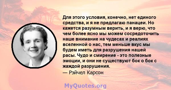 Для этого условия, конечно, нет единого средства, и я не предлагаю панацеи. Но кажется разумным верить, и я верю, что чем более ясно мы можем сосредоточить наше внимание на чудесах и реалиях вселенной о нас, тем меньше