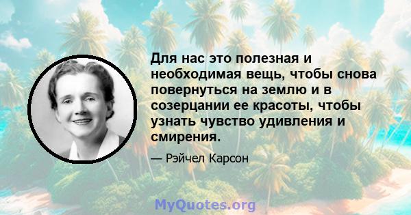 Для нас это полезная и необходимая вещь, чтобы снова повернуться на землю и в созерцании ее красоты, чтобы узнать чувство удивления и смирения.