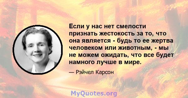 Если у нас нет смелости признать жестокость за то, что она является - будь то ее жертва человеком или животным, - мы не можем ожидать, что все будет намного лучше в мире.