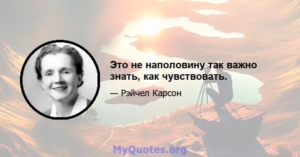 Это не наполовину так важно знать, как чувствовать.