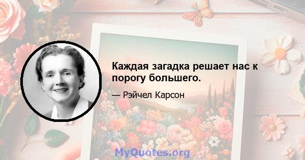 Каждая загадка решает нас к порогу большего.