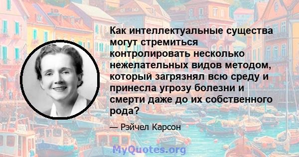 Как интеллектуальные существа могут стремиться контролировать несколько нежелательных видов методом, который загрязнял всю среду и принесла угрозу болезни и смерти даже до их собственного рода?