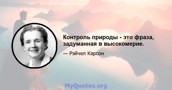 Контроль природы - это фраза, задуманная в высокомерие.