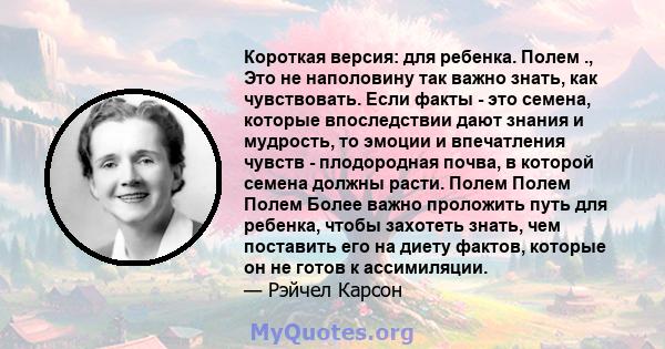 Короткая версия: для ребенка. Полем ., Это не наполовину так важно знать, как чувствовать. Если факты - это семена, которые впоследствии дают знания и мудрость, то эмоции и впечатления чувств - плодородная почва, в