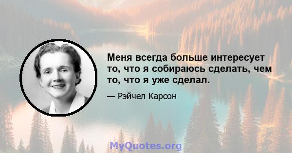 Меня всегда больше интересует то, что я собираюсь сделать, чем то, что я уже сделал.