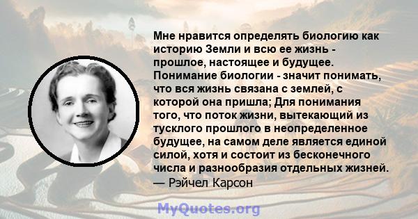 Мне нравится определять биологию как историю Земли и всю ее жизнь - прошлое, настоящее и будущее. Понимание биологии - значит понимать, что вся жизнь связана с землей, с которой она пришла; Для понимания того, что поток 