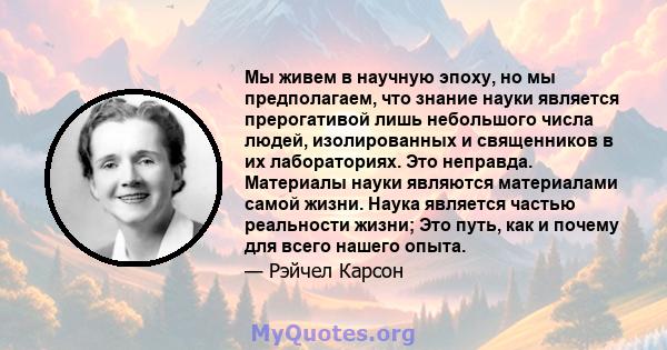 Мы живем в научную эпоху, но мы предполагаем, что знание науки является прерогативой лишь небольшого числа людей, изолированных и священников в их лабораториях. Это неправда. Материалы науки являются материалами самой