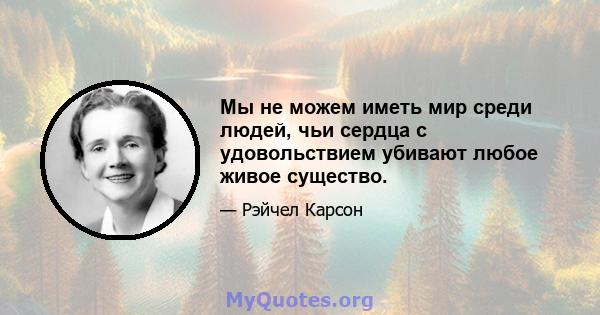 Мы не можем иметь мир среди людей, чьи сердца с удовольствием убивают любое живое существо.