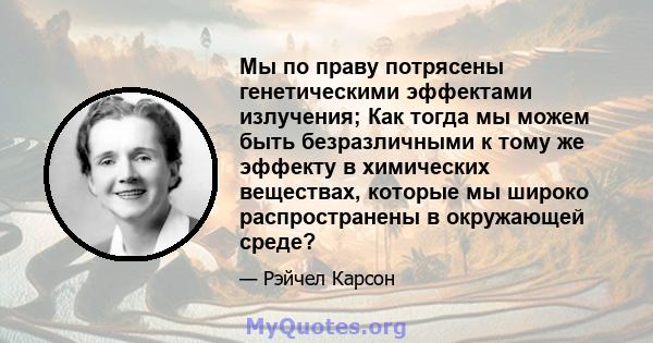 Мы по праву потрясены генетическими эффектами излучения; Как тогда мы можем быть безразличными к тому же эффекту в химических веществах, которые мы широко распространены в окружающей среде?