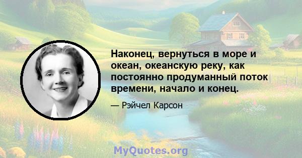 Наконец, вернуться в море и океан, океанскую реку, как постоянно продуманный поток времени, начало и конец.