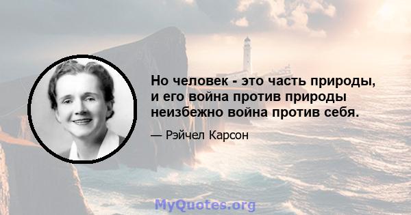 Но человек - это часть природы, и его война против природы неизбежно война против себя.