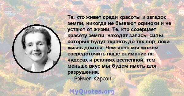 Те, кто живет среди красоты и загадок земли, никогда не бывают одиноки и не устают от жизни. Те, кто созерцает красоту земли, находят запасы силы, которые будут терпеть до тех пор, пока жизнь длится. Чем ясно мы можем