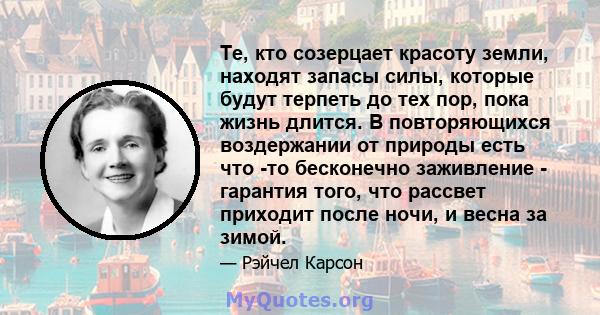 Те, кто созерцает красоту земли, находят запасы силы, которые будут терпеть до тех пор, пока жизнь длится. В повторяющихся воздержании от природы есть что -то бесконечно заживление - гарантия того, что рассвет приходит