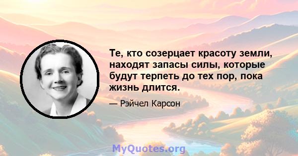 Те, кто созерцает красоту земли, находят запасы силы, которые будут терпеть до тех пор, пока жизнь длится.